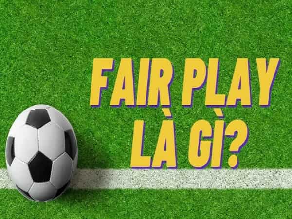 Fair Play là gì? Giá trị và luật lệ của Fair Play trong bóng đá