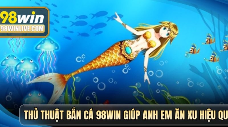 Chiến thuật bắn cá 98win tối ưu đạn, tăng lợi nhuận